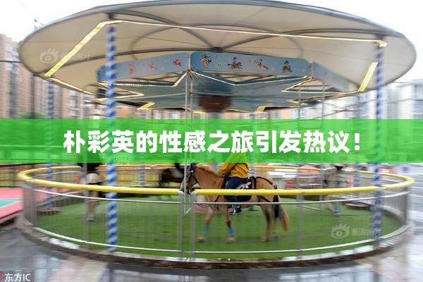 朴彩英的性感之旅引发热议！