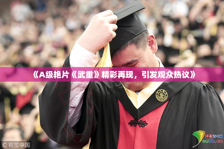 《A级艳片《武重》精彩再现，引发观众热议》