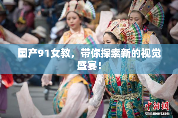 国产91女教，带你探索新的视觉盛宴！