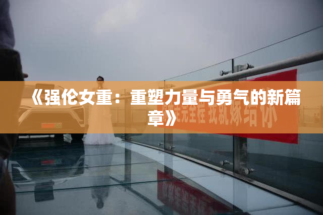 《强伦女重：重塑力量与勇气的新篇章》