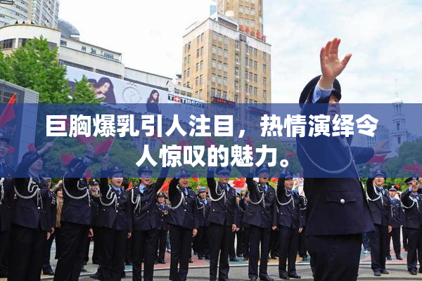 巨胸爆乳引人注目，热情演绎令人惊叹的魅力。