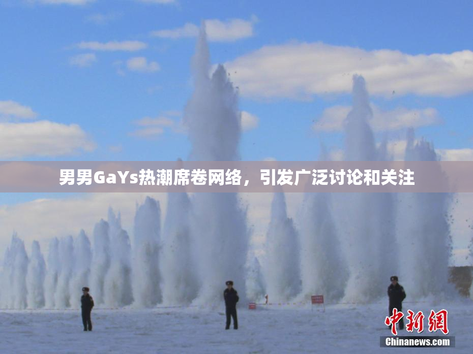 男男GaYs热潮席卷网络，引发广泛讨论和关注