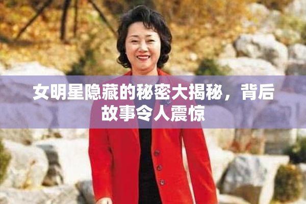 女明星隐藏的秘密大揭秘，背后故事令人震惊
