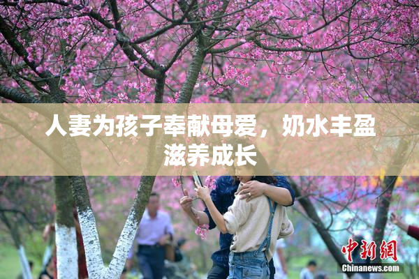 人妻为孩子奉献母爱，奶水丰盈滋养成长