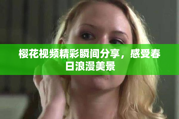 樱花视频精彩瞬间分享，感受春日浪漫美景