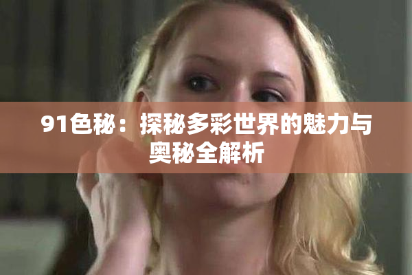 91色秘：探秘多彩世界的魅力与奥秘全解析