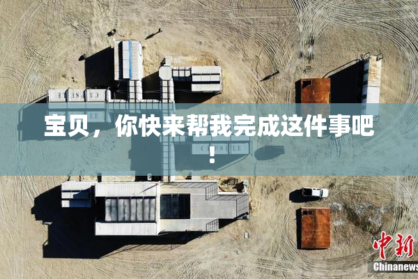 宝贝，你快来帮我完成这件事吧！