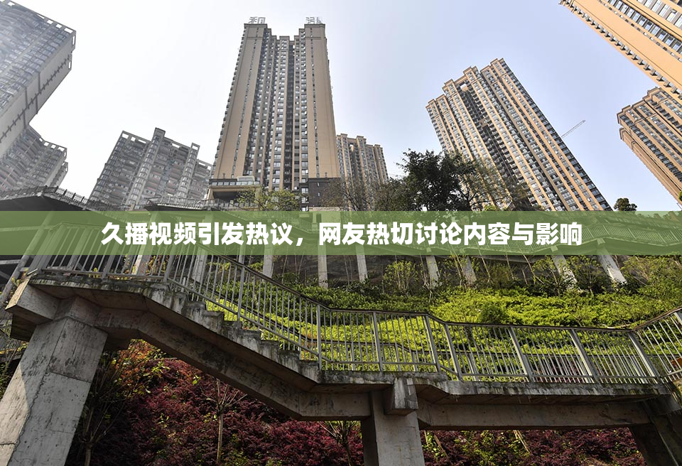 久播视频引发热议，网友热切讨论内容与影响