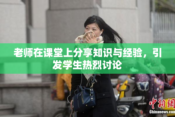 老师在课堂上分享知识与经验，引发学生热烈讨论