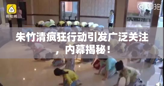 朱竹清疯狂行动引发广泛关注，内幕揭秘！