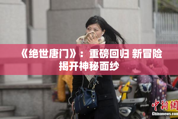 《绝世唐门》：重磅回归 新冒险揭开神秘面纱