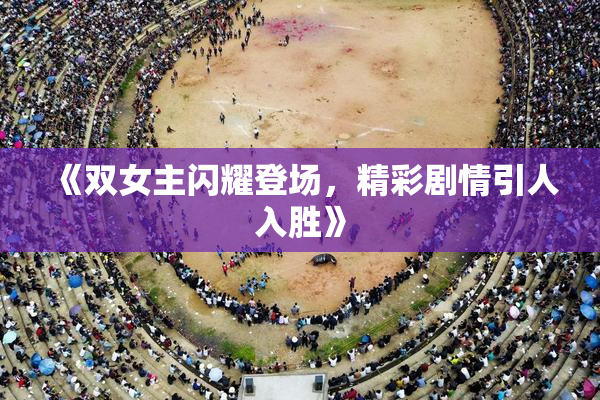 《双女主闪耀登场，精彩剧情引人入胜》