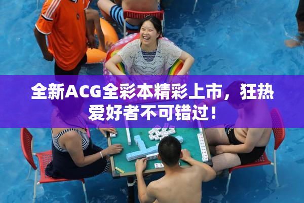 全新ACG全彩本精彩上市，狂热爱好者不可错过！