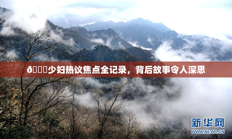 🔞少妇热议焦点全记录，背后故事令人深思
