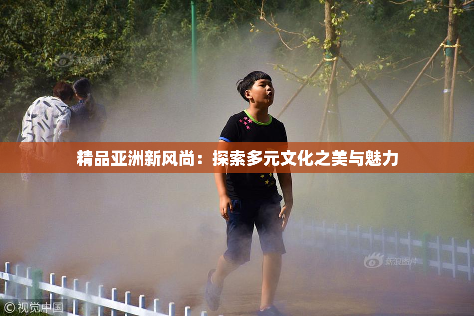 精品亚洲新风尚：探索多元文化之美与魅力