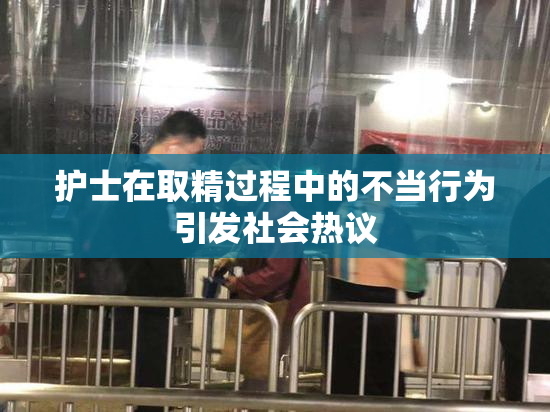 护士在取精过程中的不当行为引发社会热议