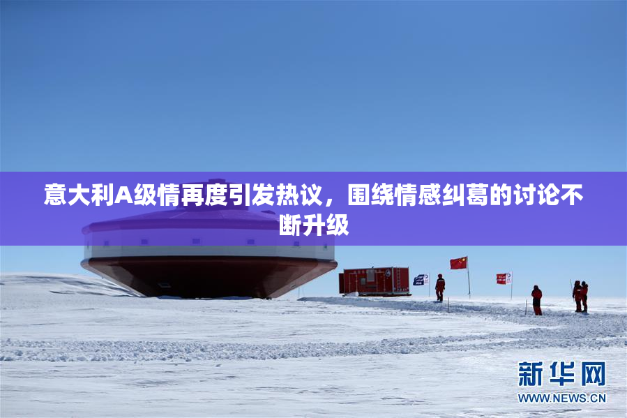 意大利A级情再度引发热议，围绕情感纠葛的讨论不断升级