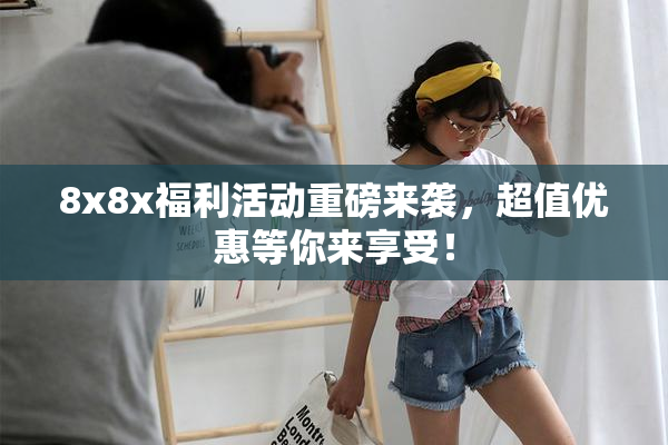 8x8x福利活动重磅来袭，超值优惠等你来享受！