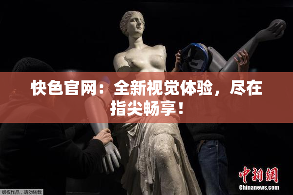 快色官网：全新视觉体验，尽在指尖畅享！