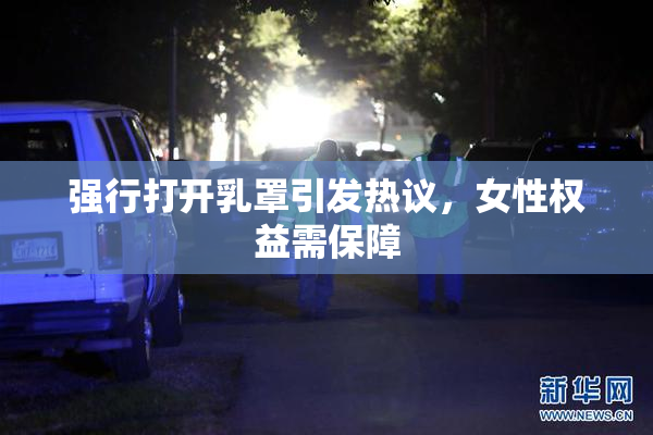 强行打开乳罩引发热议，女性权益需保障