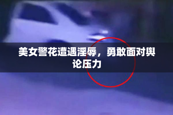 美女警花遭遇淫辱，勇敢面对舆论压力