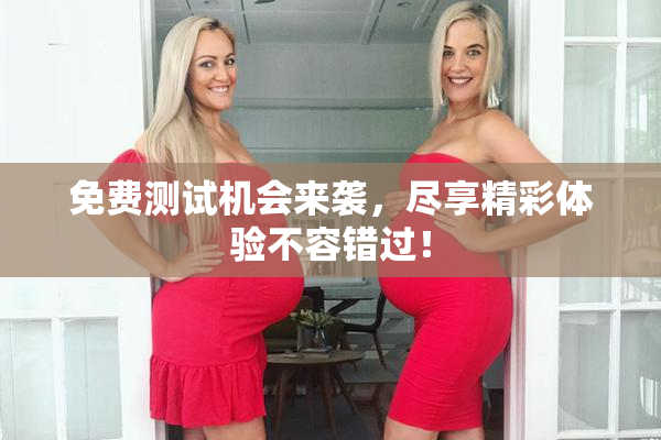 免费测试机会来袭，尽享精彩体验不容错过！