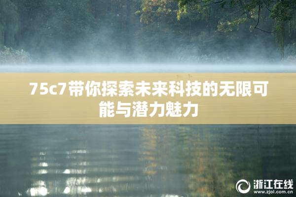 75c7带你探索未来科技的无限可能与潜力魅力