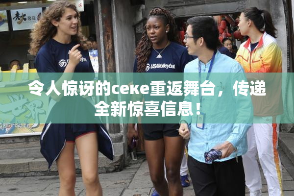 令人惊讶的ceке重返舞台，传递全新惊喜信息！