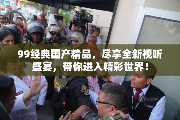99经典国产精品，尽享全新视听盛宴，带你进入精彩世界！