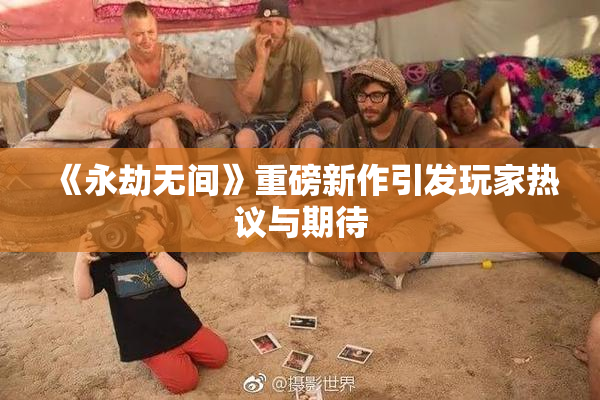 《永劫无间》重磅新作引发玩家热议与期待