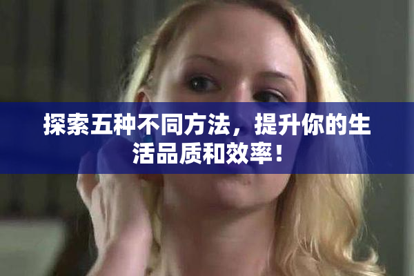 探索五种不同方法，提升你的生活品质和效率！
