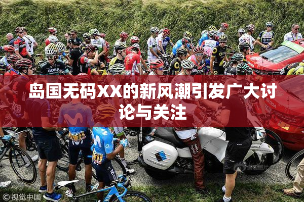 岛国无码XX的新风潮引发广大讨论与关注