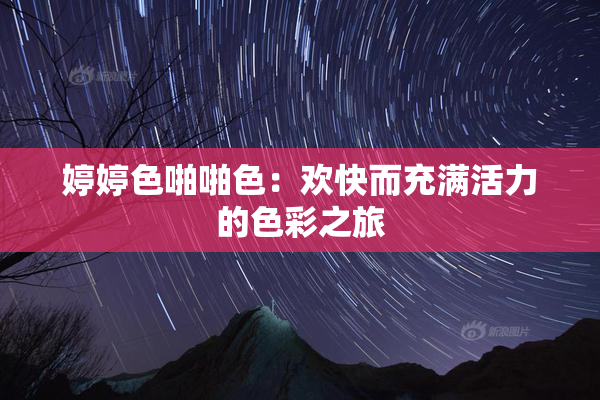 婷婷色啪啪色：欢快而充满活力的色彩之旅