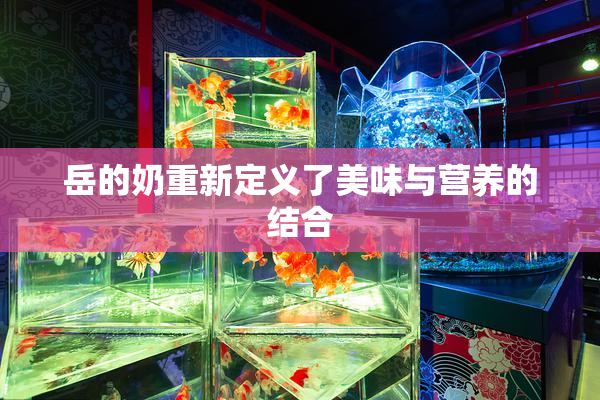 岳的奶重新定义了美味与营养的结合