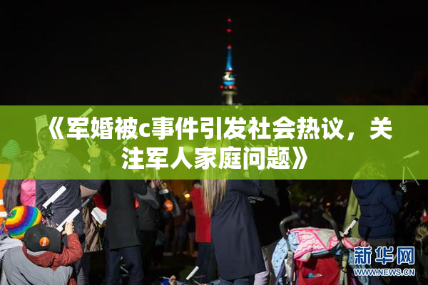 《军婚被c事件引发社会热议，关注军人家庭问题》