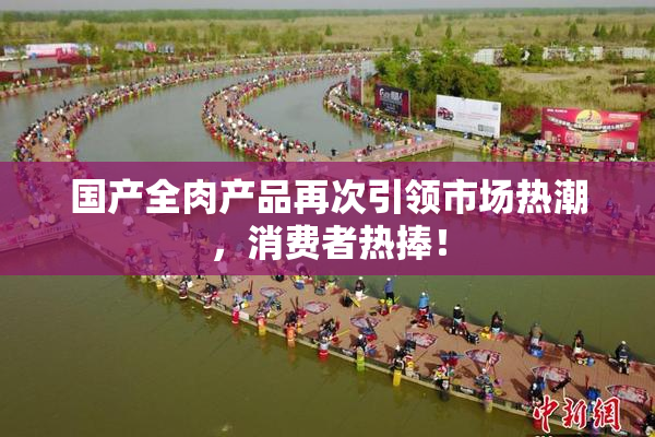 国产全肉产品再次引领市场热潮，消费者热捧！