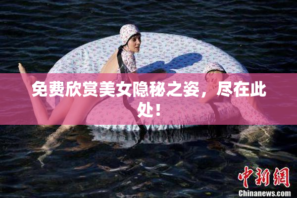 免费欣赏美女隐秘之姿，尽在此处！