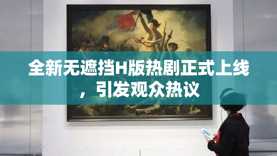 全新无遮挡H版热剧正式上线，引发观众热议