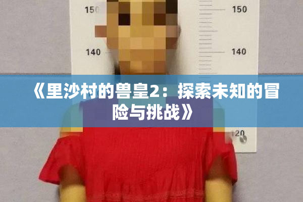 《里沙村的兽皇2：探索未知的冒险与挑战》