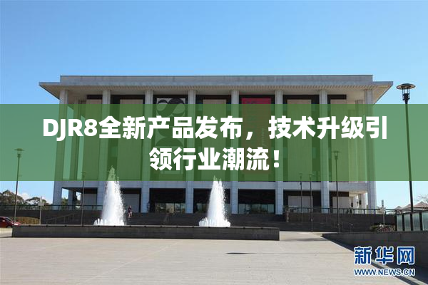 DJR8全新产品发布，技术升级引领行业潮流！