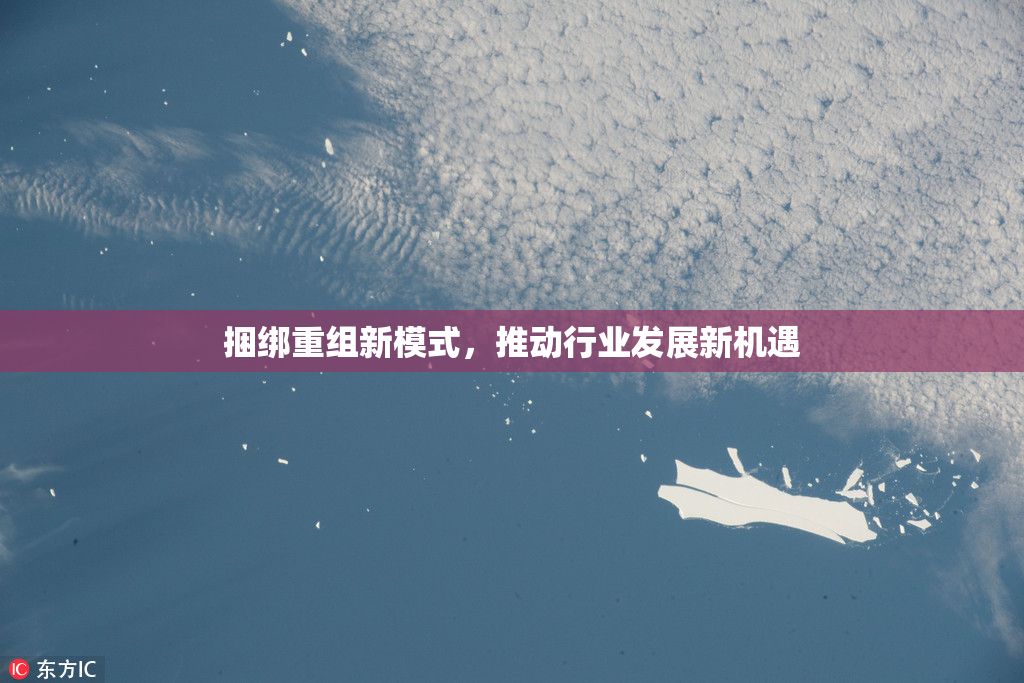 捆绑重组新模式，推动行业发展新机遇