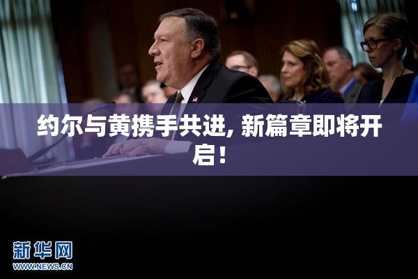 约尔与黄携手共进, 新篇章即将开启！