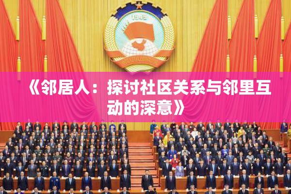 《邻居人：探讨社区关系与邻里互动的深意》