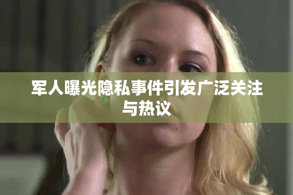 军人曝光隐私事件引发广泛关注与热议