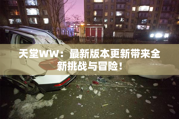 天堂WW：最新版本更新带来全新挑战与冒险！