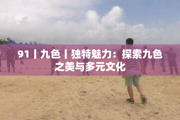 91丨九色丨独特魅力：探索九色之美与多元文化
