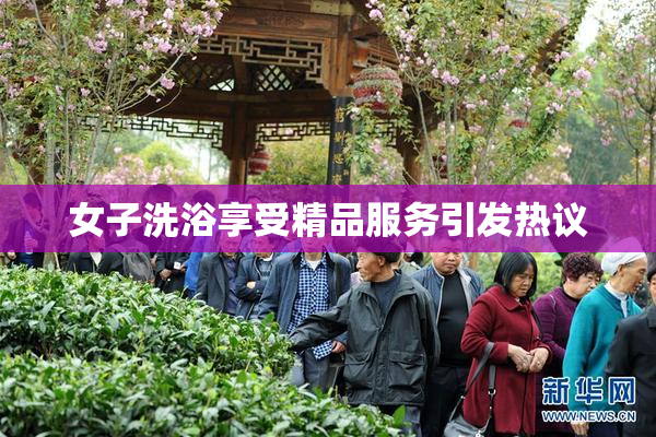 女子洗浴享受精品服务引发热议
