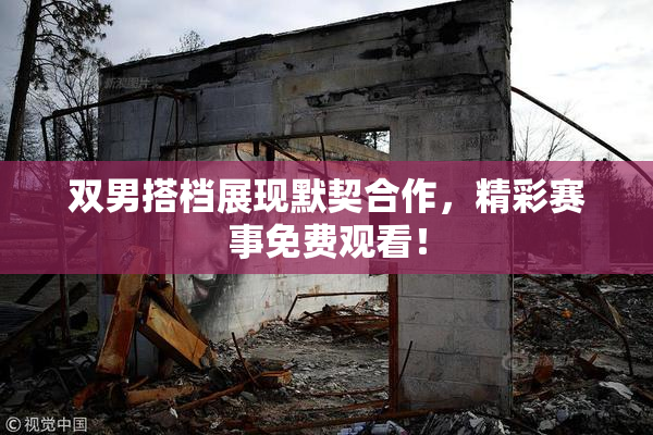 双男搭档展现默契合作，精彩赛事免费观看！
