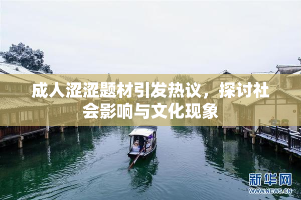 成人涩涩题材引发热议，探讨社会影响与文化现象