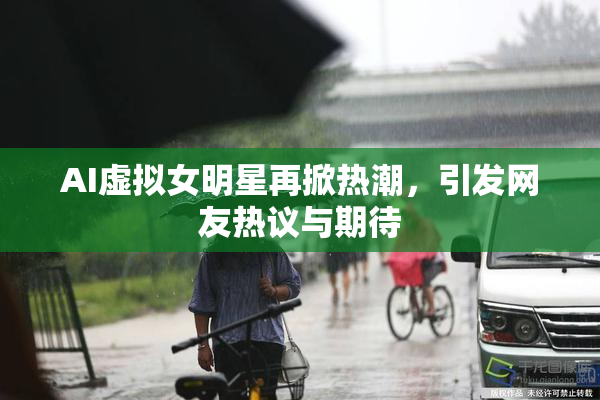 AI虚拟女明星再掀热潮，引发网友热议与期待